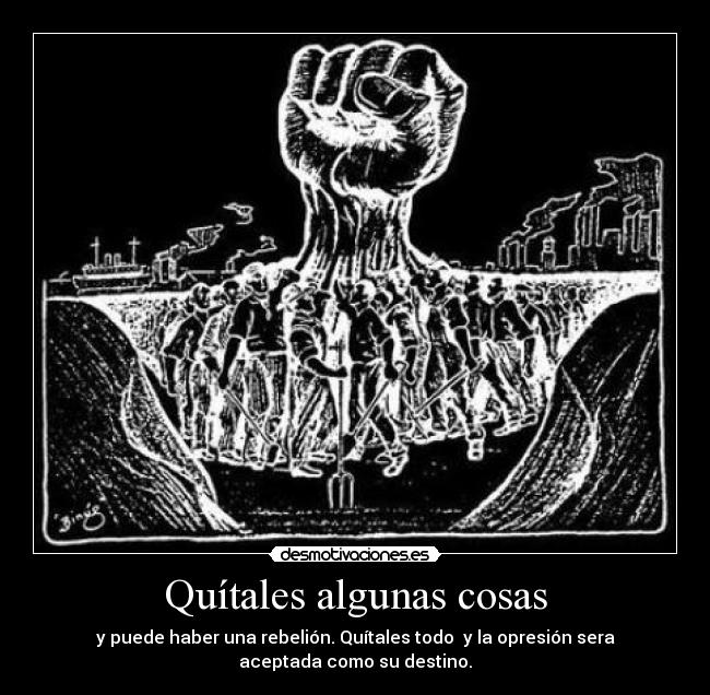 Quítales algunas cosas - y puede haber una rebelión. Quítales todo y la opresión sera
aceptada como su destino.