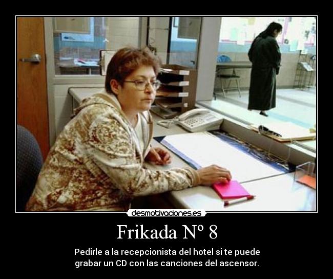 Frikada Nº 8 - Pedirle a la recepcionista del hotel si te puede
grabar un CD con las canciones del ascensor.