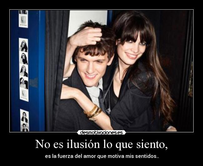 No es ilusión lo que siento, - es la fuerza del amor que motiva mis sentidos..