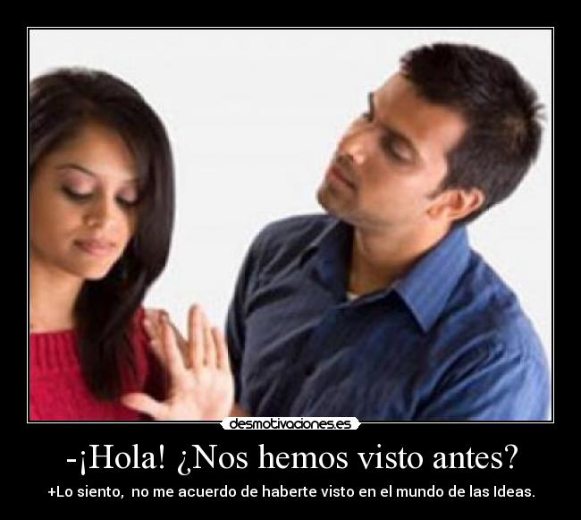 -¡Hola! ¿Nos hemos visto antes? - +Lo siento, no me acuerdo de haberte visto en el mundo de las Ideas.
