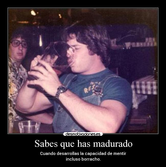Sabes que has madurado - Cuando desarrollas la capacidad de mentir
incluso borracho.
