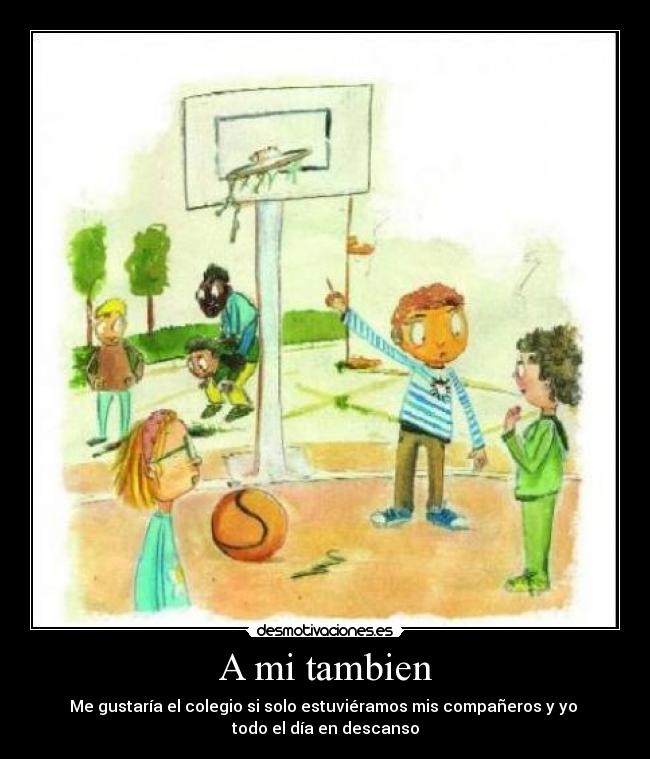A mi tambien - Me gustaría el colegio si solo estuviéramos mis compañeros y yo 
todo el día en descanso