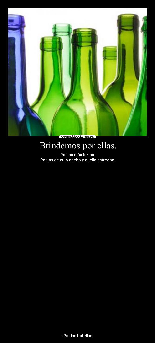 Brindemos por ellas. - Por las más bellas.
Por las de culo ancho y cuello estrecho.
¡Por las botellas!