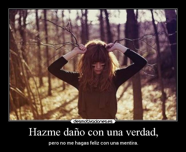 Hazme daño con una verdad, - pero no me hagas feliz con una mentira.