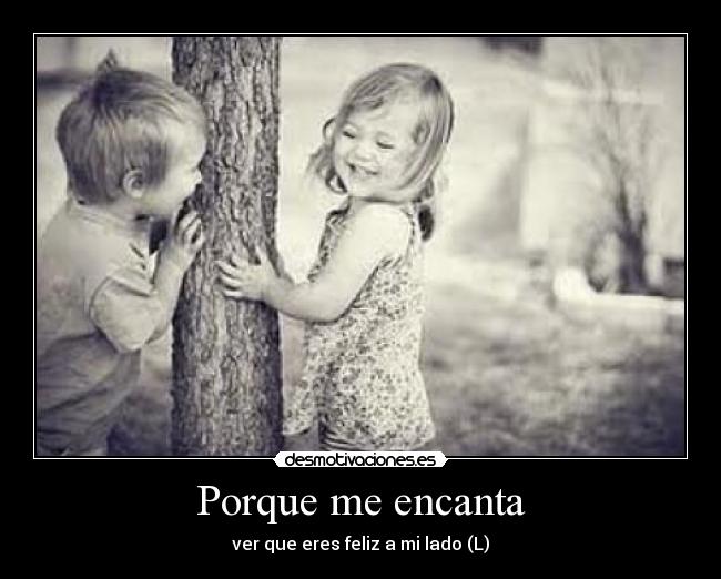 Porque me encanta - ver que eres feliz a mi lado (L)