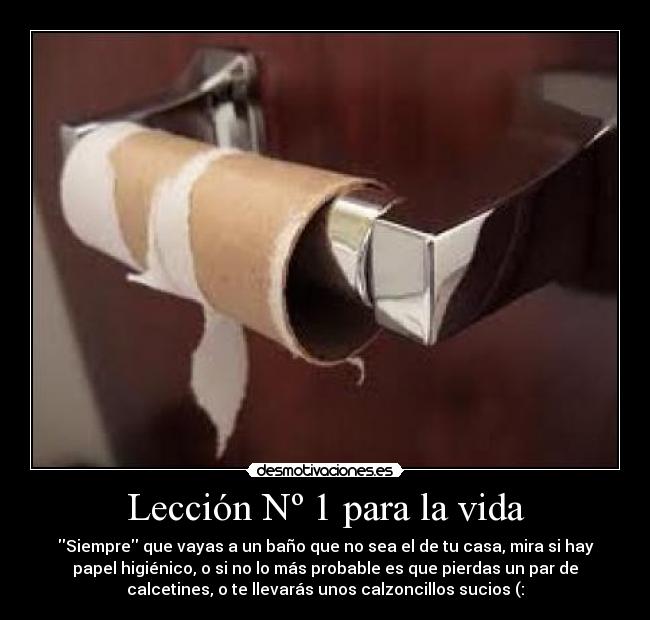 Lección Nº 1 para la vida - Siempre que vayas a un baño que no sea el de tu casa, mira si hay
papel higiénico, o si no lo más probable es que pierdas un par de
calcetines, o te llevarás unos calzoncillos sucios (: