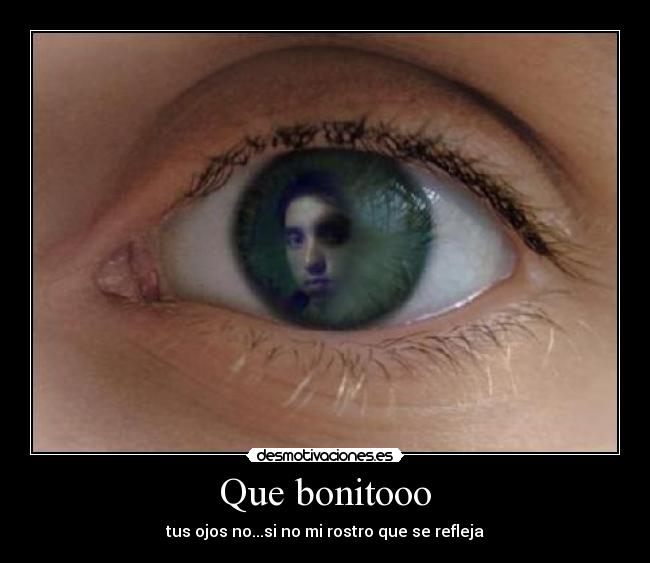 Que bonitooo - tus ojos no...si no mi rostro que se refleja