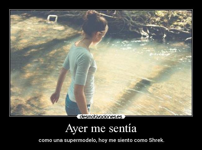 Ayer me sentía - como una supermodelo, hoy me siento como Shrek.