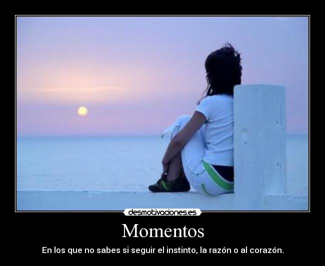 Momentos - En los que no sabes si seguir el instinto, la razón o al corazón.