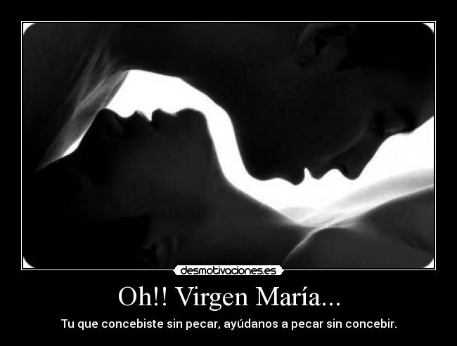 Oh!! Virgen María... - Tu que concebiste sin pecar, ayúdanos a pecar sin concebir.
