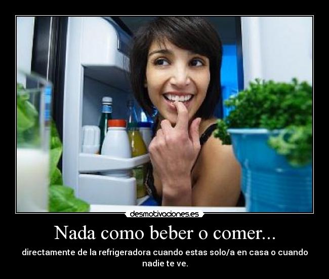 Nada como beber o comer... - directamente de la refrigeradora cuando estas solo/a en casa o cuando nadie te ve.