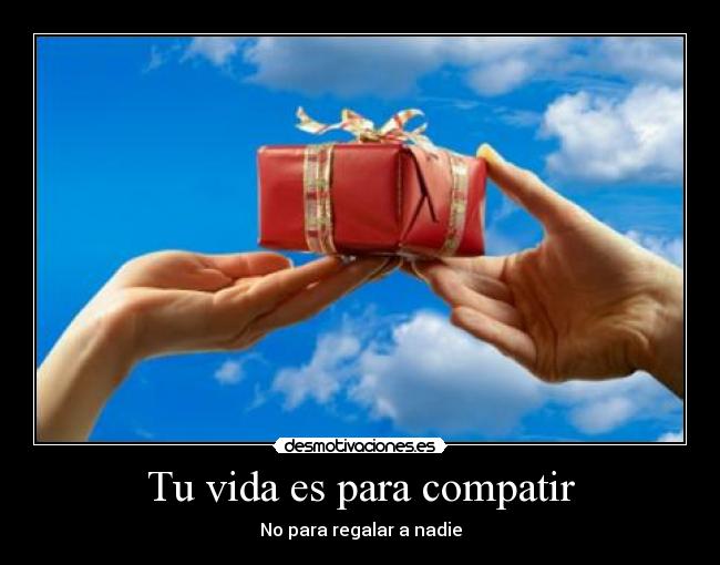 Tu vida es para compatir - No para regalar a nadie