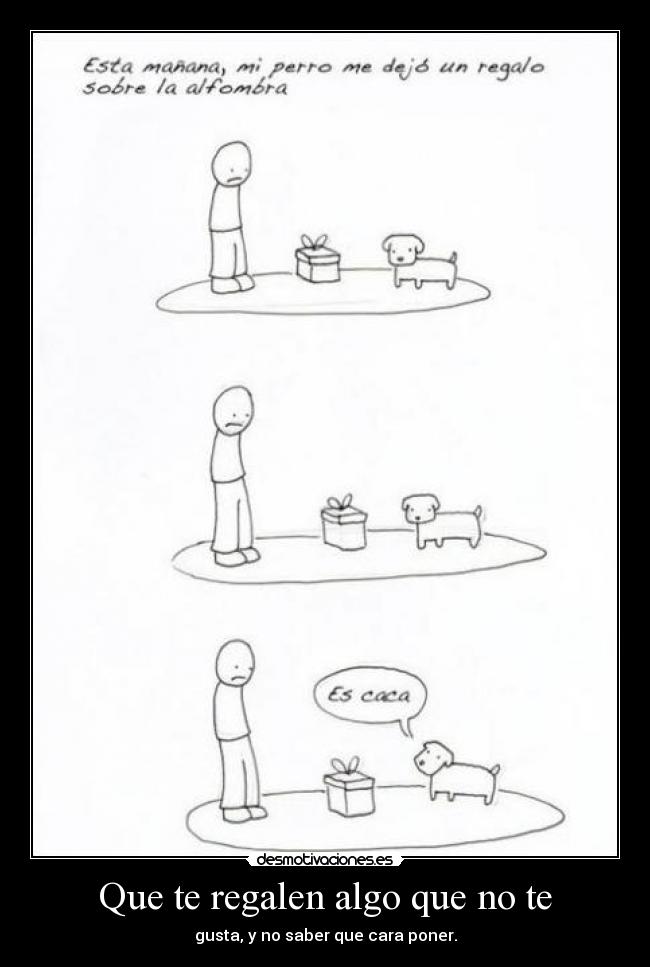 Que te regalen algo que no te - gusta, y no saber que cara poner.