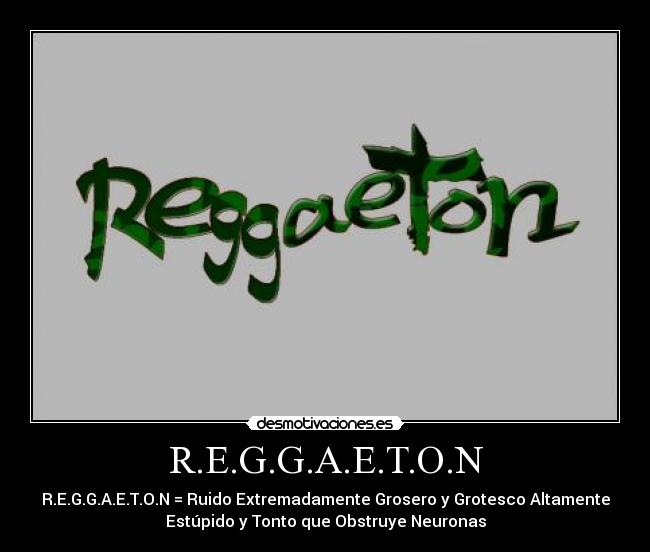 R.E.G.G.A.E.T.O.N - R.E.G.G.A.E.T.O.N = Ruido Extremadamente Grosero y Grotesco Altamente
Estúpido y Tonto que Obstruye Neuronas