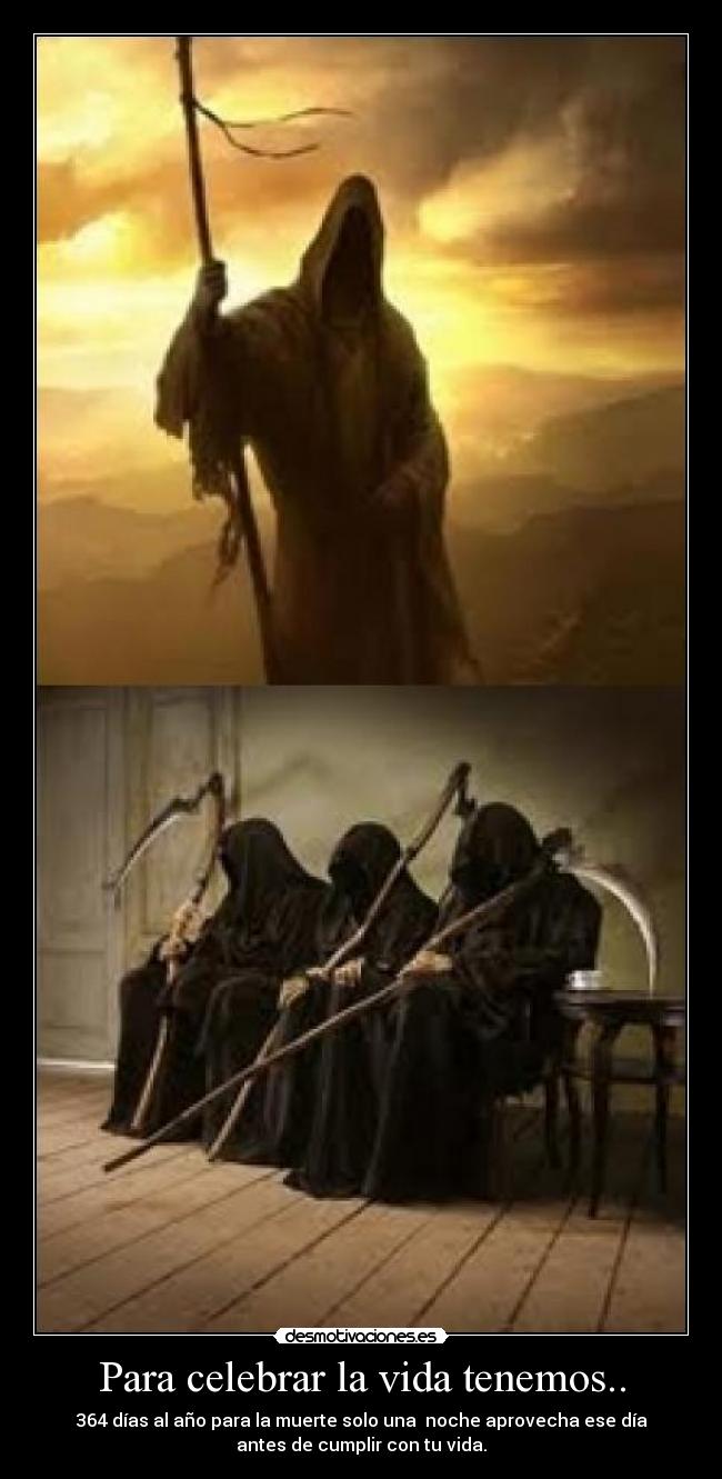 Para celebrar la vida tenemos.. - 364 días al año para la muerte solo una noche aprovecha ese día
antes de cumplir con tu vida.