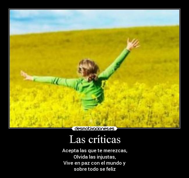 Las críticas - Acepta las que te merezcas,
Olvida las injustas,
Vive en paz con el mundo y
sobre todo se feliz