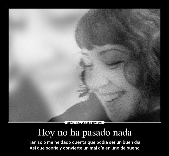 Hoy no ha pasado nada - Tan sólo me he dado cuenta que podía ser un buen día
Así que sonríe y convierte un mal día en uno de bueno