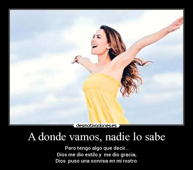 A donde vamos, nadie lo sabe - Pero tengo algo que decir...
Dios me dio estilo y me dio gracia,
Dios puso una sonrisa en mi rostro.