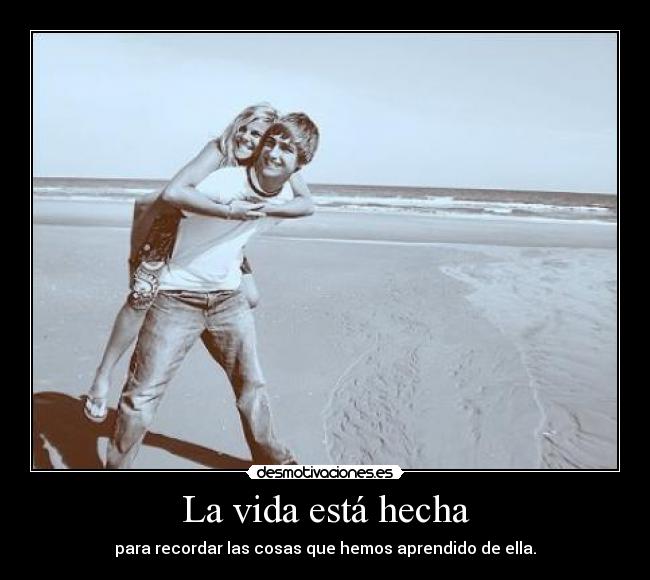 La vida está hecha - para recordar las cosas que hemos aprendido de ella.