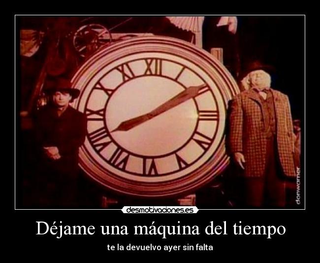 Déjame una máquina del tiempo - te la devuelvo ayer sin falta