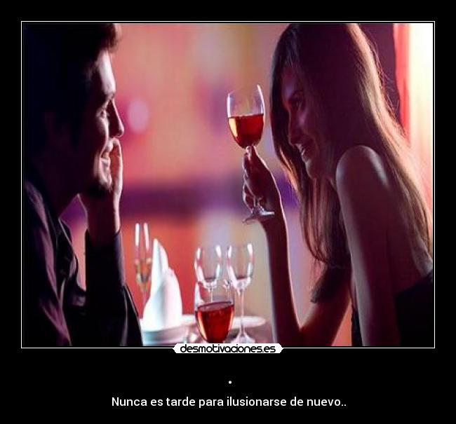 . - Nunca es tarde para ilusionarse de nuevo..