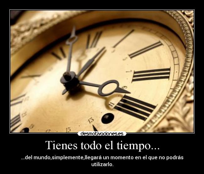 Tienes todo el tiempo... - ...del mundo,simplemente,llegará un momento en el que no podrás utilizarlo.