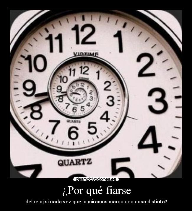 ¿Por qué fiarse - del reloj si cada vez que lo miramos marca una cosa distinta?