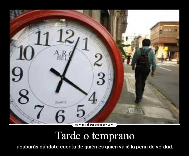 Tarde o temprano - acabarás dándote cuenta de quién es quien valió la pena de verdad.