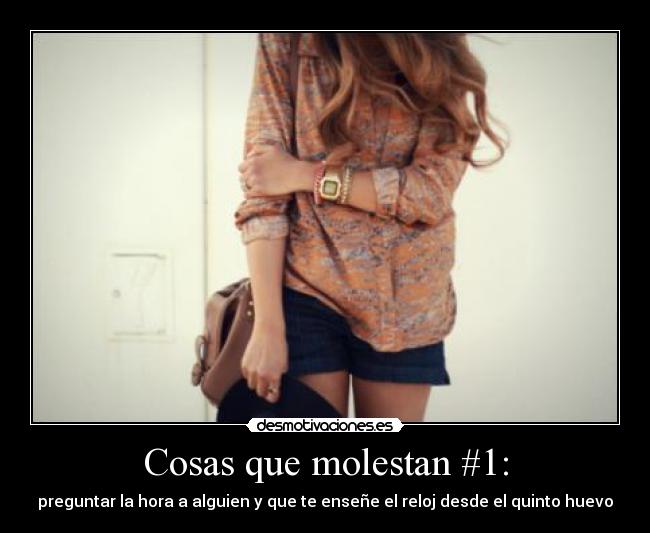 Cosas que molestan #1: - preguntar la hora a alguien y que te enseñe el reloj desde el quinto huevo