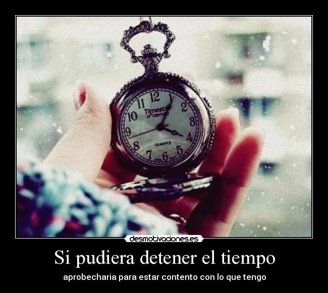 Si pudiera detener el tiempo - aprobecharia para estar contento con lo que tengo