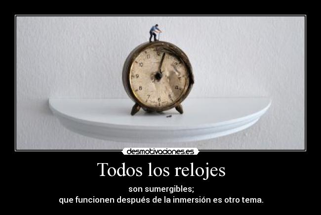 Todos los relojes - son sumergibles;
que funcionen después de la inmersión es otro tema.