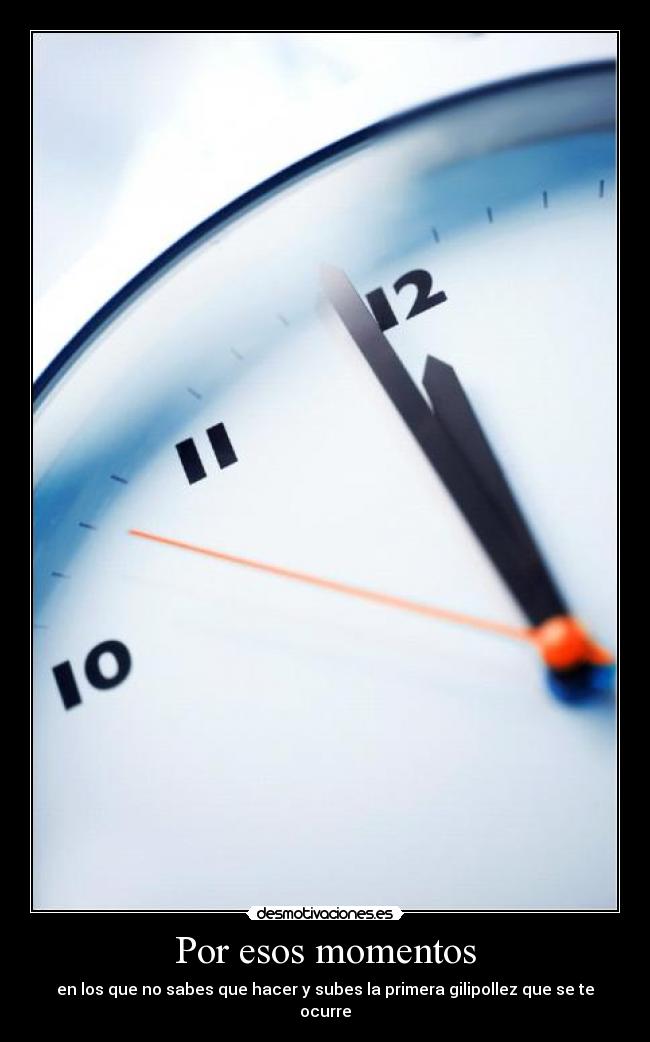 Por esos momentos - en los que no sabes que hacer y subes la primera gilipollez que se te ocurre