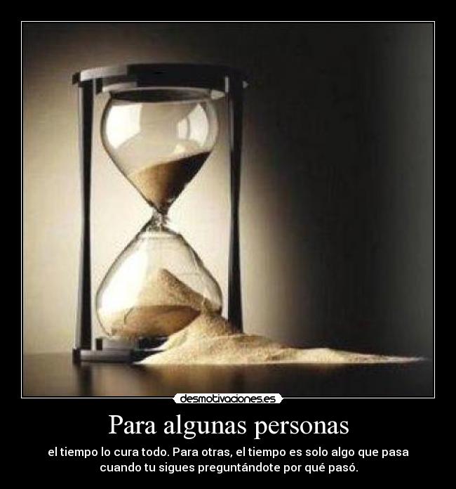 Para algunas personas - el tiempo lo cura todo. Para otras, el tiempo es solo algo que pasa
cuando tu sigues preguntándote por qué pasó.