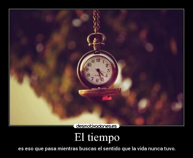 El tiempo - es eso que pasa mientras buscas el sentido que la vida nunca tuvo.