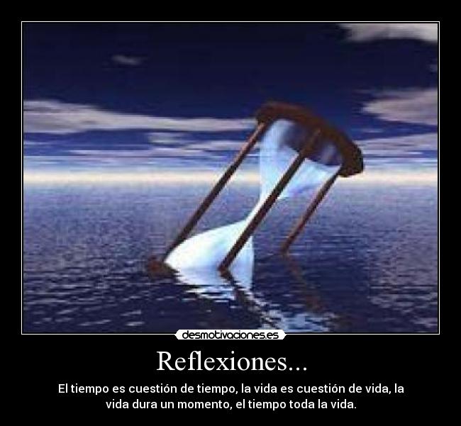 Reflexiones... - El tiempo es cuestión de tiempo, la vida es cuestión de vida, la
vida dura un momento, el tiempo toda la vida.