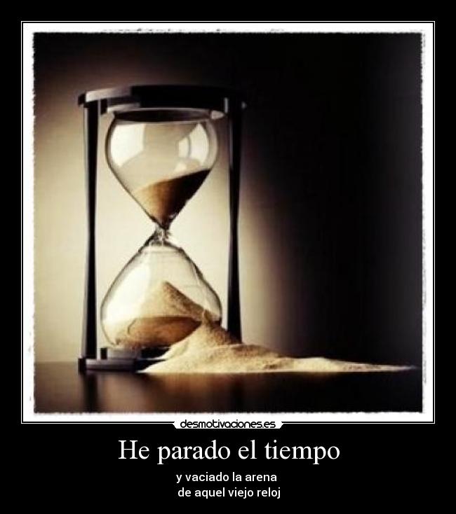 He parado el tiempo - y vaciado la arena
de aquel viejo reloj