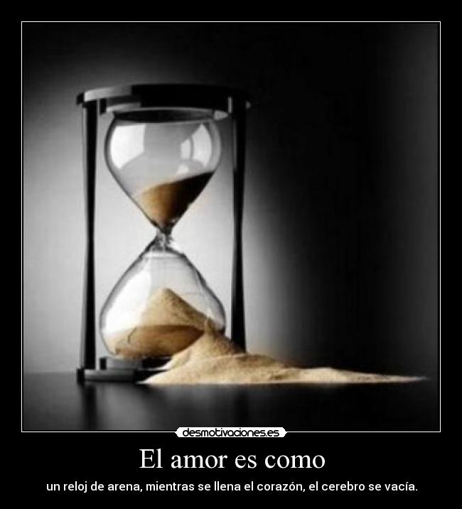 El amor es como - un reloj de arena, mientras se llena el corazón, el cerebro se vacía.