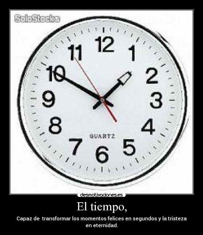 El tiempo, - Capaz de transformar los momentos felices en segundos y la tristeza en eternidad.
