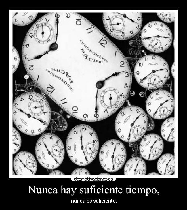 Nunca hay suficiente tiempo, - nunca es suficiente.