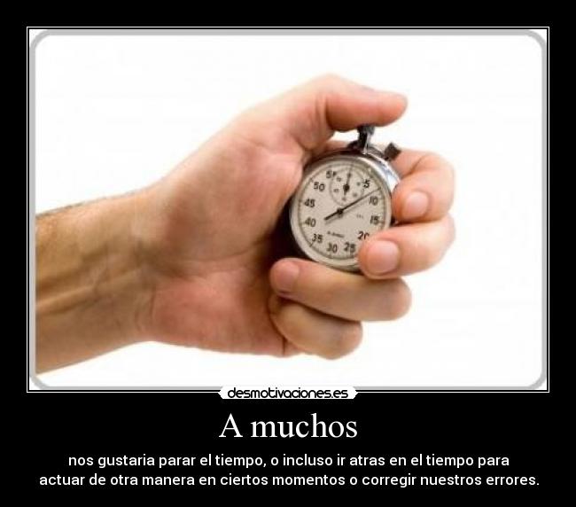 A muchos - nos gustaria parar el tiempo, o incluso ir atras en el tiempo para
actuar de otra manera en ciertos momentos o corregir nuestros errores.