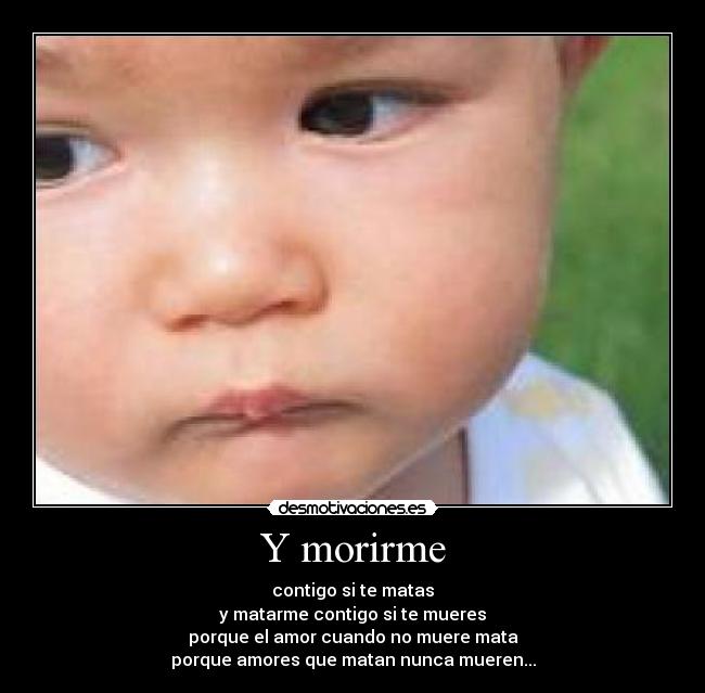 Y morirme - contigo si te matas
y matarme contigo si te mueres
porque el amor cuando no muere mata
porque amores que matan nunca mueren...