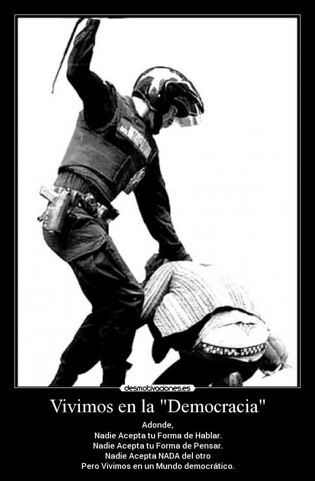 Vivimos en la Democracia - Adonde,
Nadie Acepta tu Forma de Hablar.
Nadie Acepta tu Forma de Pensar.
Nadie Acepta NADA del otro
Pero Vivimos en un Mundo democrático.
