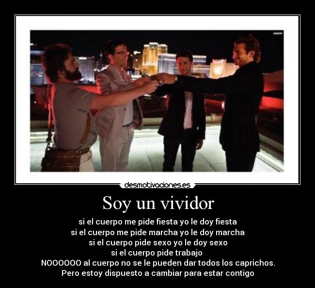 Soy un vividor - si el cuerpo me pide fiesta yo le doy fiesta
si el cuerpo me pide marcha yo le doy marcha
si el cuerpo pide sexo yo le doy sexo
si el cuerpo pide trabajo 
NOOOOOO al cuerpo no se le pueden dar todos los caprichos.
Pero estoy dispuesto a cambiar para estar contigo
