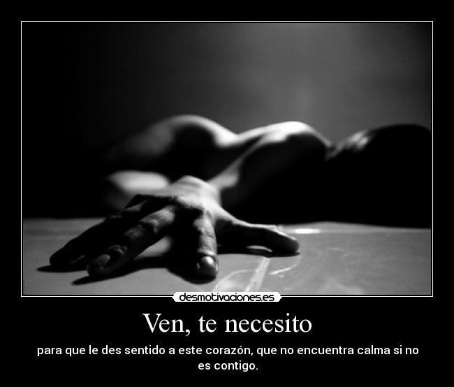 Ven, te necesito - para que le des sentido a este corazón, que no encuentra calma si no es contigo.