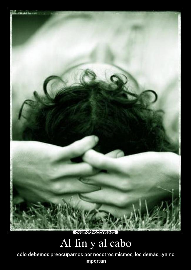 Al fin y al cabo - sólo debemos preocuparnos por nosotros mismos, los demás...ya no importan