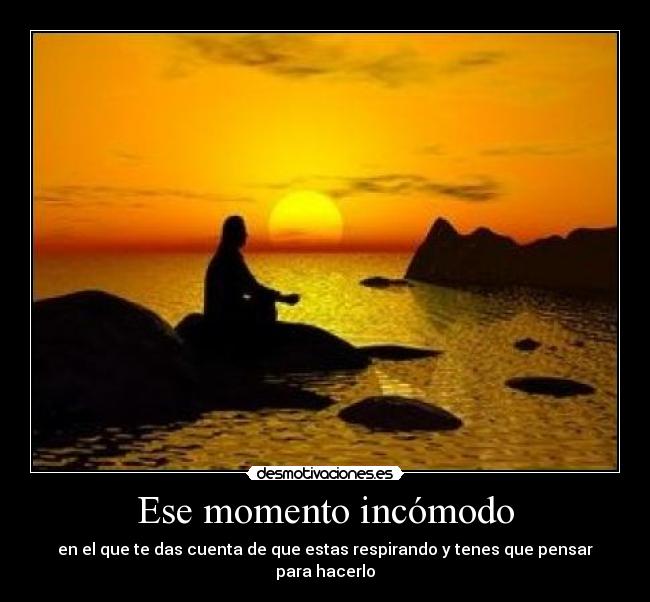 Ese momento incómodo - en el que te das cuenta de que estas respirando y tenes que pensar para hacerlo