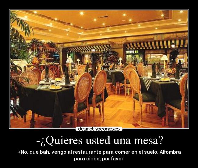 -¿Quieres usted una mesa? - +No, que bah, vengo al restaurante para comer en el suelo. Alfombra
para cinco, por favor.