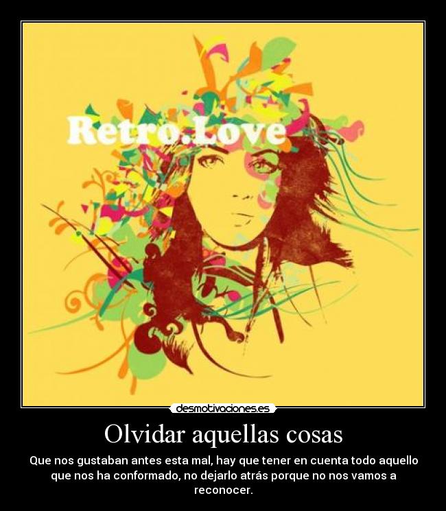 Olvidar aquellas cosas - Que nos gustaban antes esta mal, hay que tener en cuenta todo aquello
que nos ha conformado, no dejarlo atrás porque no nos vamos a
reconocer.