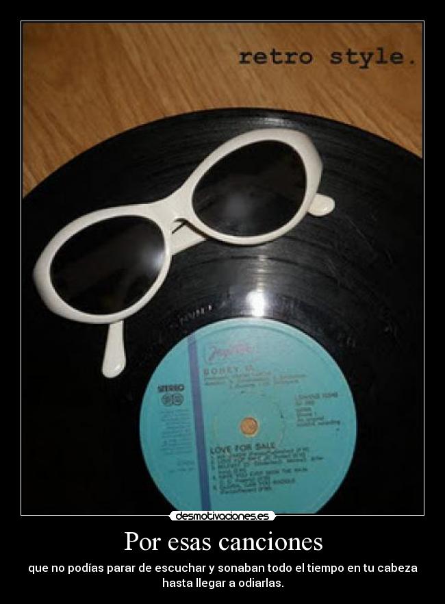 Por esas canciones - que no podías parar de escuchar y sonaban todo el tiempo en tu cabeza
hasta llegar a odiarlas.