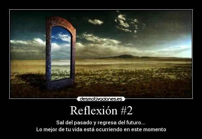 Reflexión #2 - Sal del pasado y regresa del futuro... 
Lo mejor de tu vida está ocurriendo en este momento
